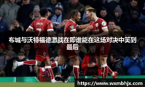 布城与沃特福德激战在即谁能在这场对决中笑到最后